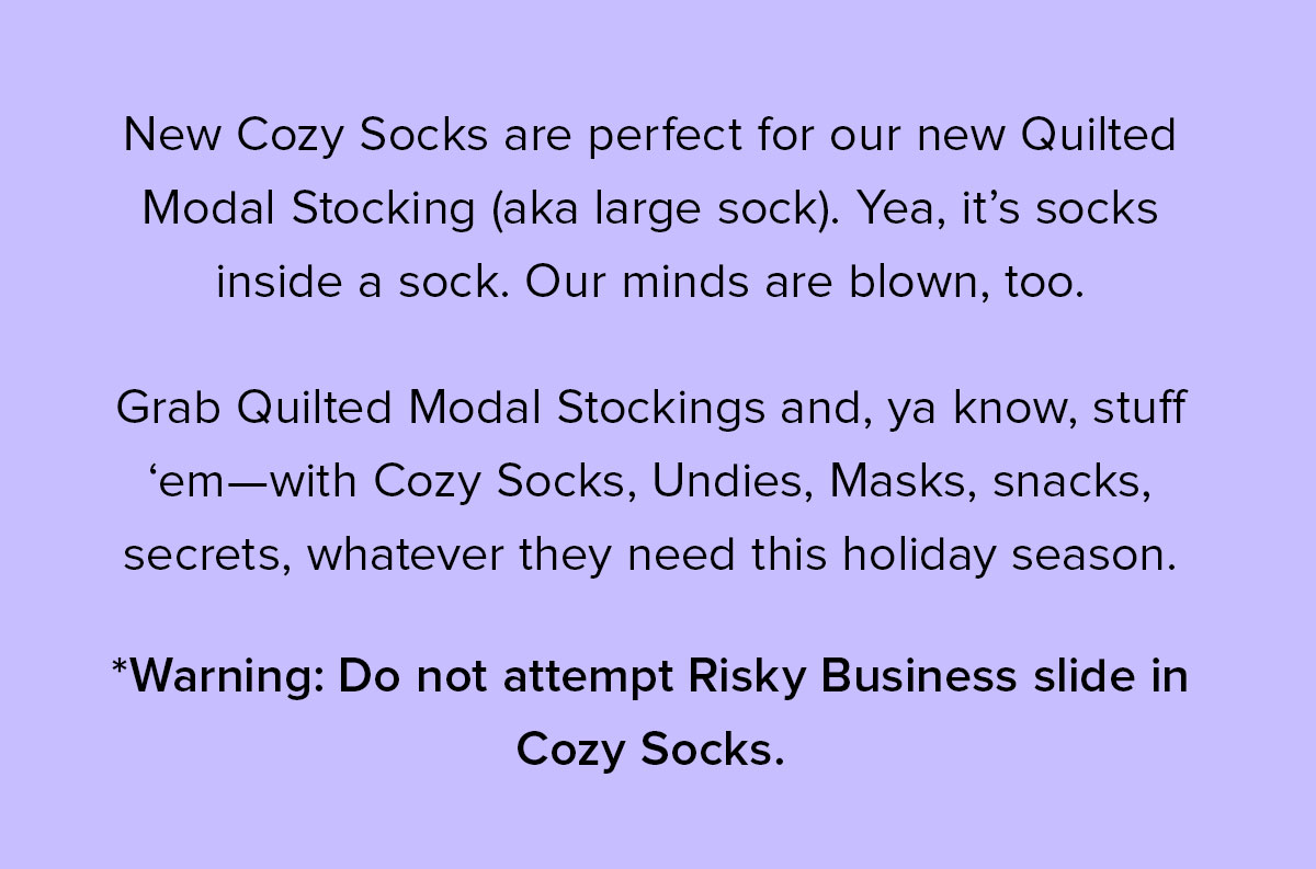 ‘Grab Quilted Modal Stockings and, ya know, stuff ‘em—with Cozy Socks, Undies, Masks, snacks, secrets, whatever they need this holiday season. 